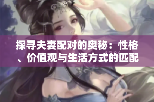 探寻夫妻配对的奥秘：性格、价值观与生活方式的匹配
