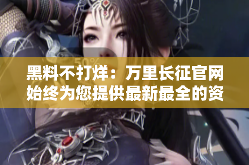 黑料不打烊：万里长征官网始终为您提供最新最全的资讯