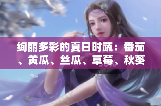 绚丽多彩的夏日时蔬：番茄、黄瓜、丝瓜、草莓、秋葵应用大全