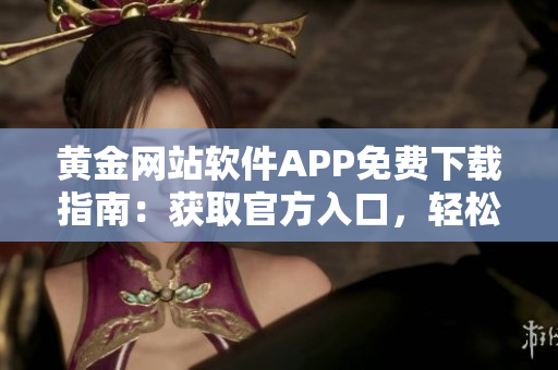 黄金网站软件APP免费下载指南：获取官方入口，轻松获取安全可靠的软件资源