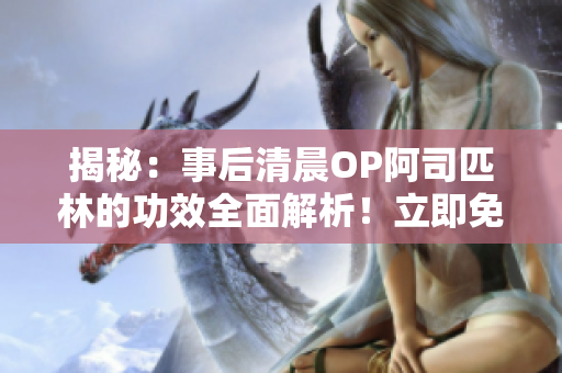 揭秘：事后清晨OP阿司匹林的功效全面解析！立即免费阅读获取健康秘籍！
