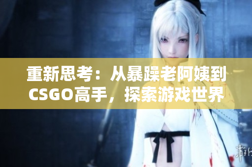 重新思考：从暴躁老阿姨到CSGO高手，探索游戏世界的转变