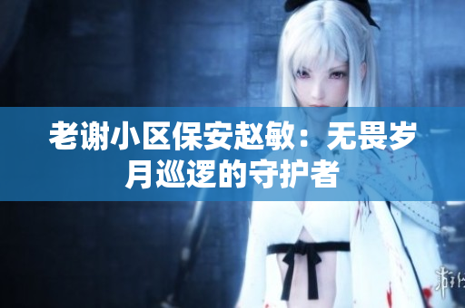 老谢小区保安赵敏：无畏岁月巡逻的守护者