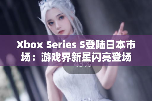 Xbox Series S登陆日本市场：游戏界新星闪亮登场