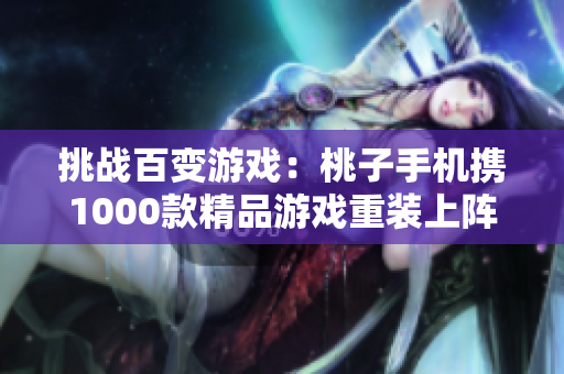 挑战百变游戏：桃子手机携1000款精品游戏重装上阵