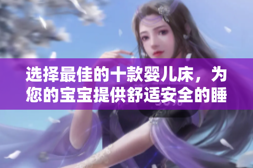 选择最佳的十款婴儿床，为您的宝宝提供舒适安全的睡眠