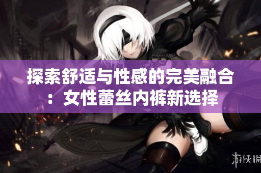 探索舒适与性感的完美融合：女性蕾丝内裤新选择