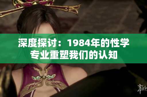 深度探讨：1984年的性学专业重塑我们的认知