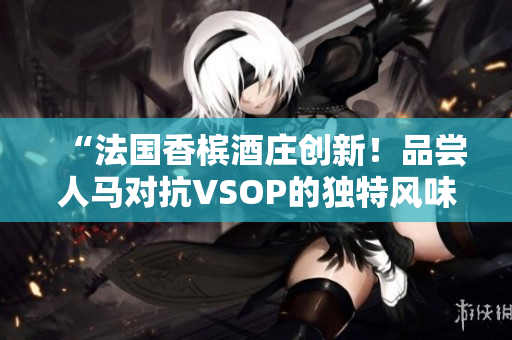 “法国香槟酒庄创新！品尝人马对抗VSOP的独特风味”
