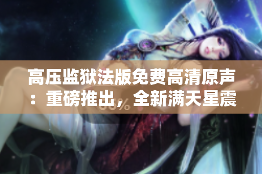 高压监狱法版免费高清原声：重磅推出，全新满天星震撼登场