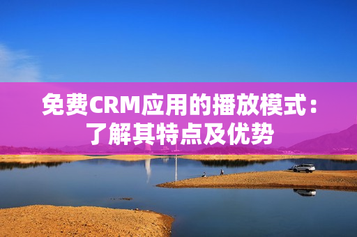 免费CRM应用的播放模式：了解其特点及优势
