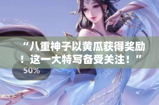 “八重神子以黄瓜获得奖励！这一大特写备受关注！”