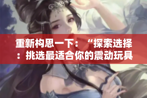 重新构思一下：“探索选择：挑选最适合你的震动玩具！”