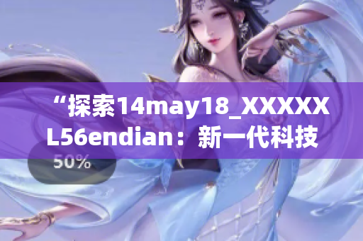 “探索14may18_XXXXXL56endian：新一代科技的崭新起源”