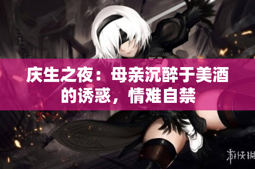 庆生之夜：母亲沉醉于美酒的诱惑，情难自禁