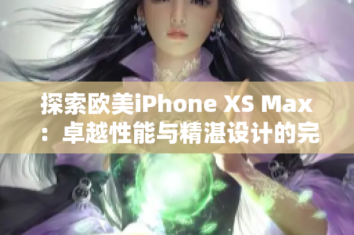 探索欧美iPhone XS Max：卓越性能与精湛设计的完美融合