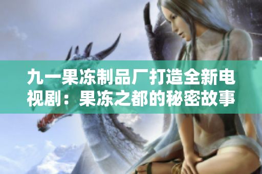 九一果冻制品厂打造全新电视剧：果冻之都的秘密故事揭秘