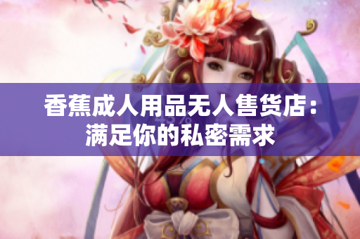 香蕉成人用品无人售货店：满足你的私密需求