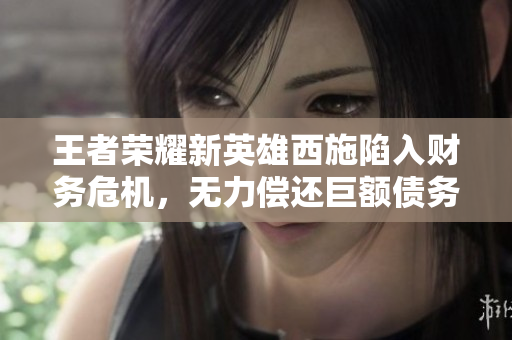 王者荣耀新英雄西施陷入财务危机，无力偿还巨额债务