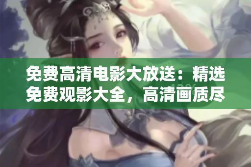 免费高清电影大放送：精选免费观影大全，高清画质尽情畅享