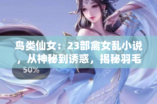 鸟类仙女：23部禽女乱小说，从神秘到诱惑，揭秘羽毛之恋