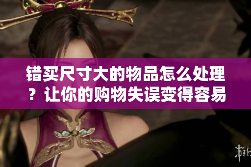 错买尺寸大的物品怎么处理？让你的购物失误变得容易应对