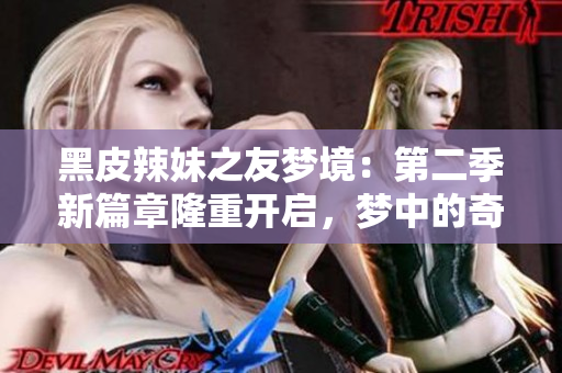 黑皮辣妹之友梦境：第二季新篇章隆重开启，梦中的奇幻冒险再次上演