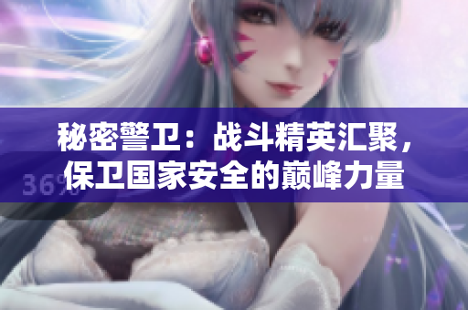 秘密警卫：战斗精英汇聚，保卫国家安全的巅峰力量