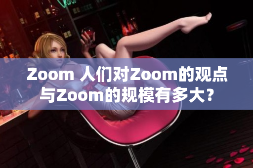 Zoom 人们对Zoom的观点与Zoom的规模有多大？