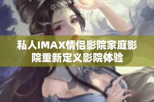 私人IMAX情侣影院家庭影院重新定义影院体验