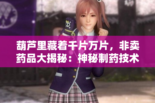 葫芦里藏着千片万片，非卖药品大揭秘：神秘制药技术揭开面纱