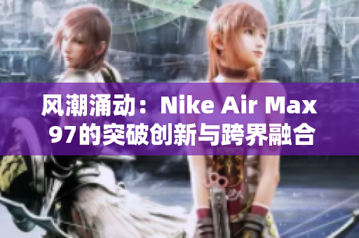 风潮涌动：Nike Air Max 97的突破创新与跨界融合