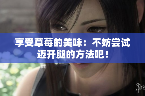 享受草莓的美味：不妨尝试迈开腿的方法吧！
