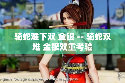 骑蛇难下双 金银 -- 骑蛇双难 金银双重考验