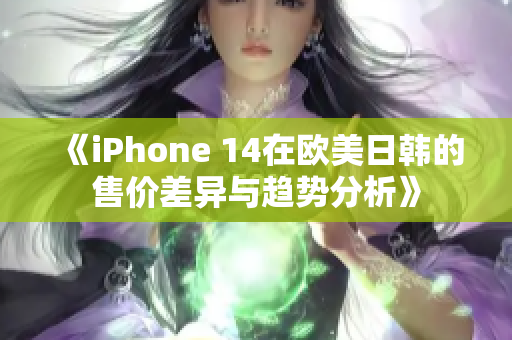 《iPhone 14在欧美日韩的售价差异与趋势分析》