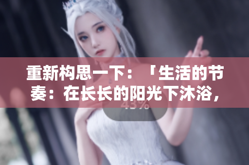 重新构思一下：「生活的节奏：在长长的阳光下沐浴，时间的流逝」