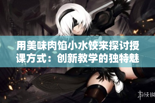 用美味肉馅小水饺来探讨授课方式：创新教学的独特魅力