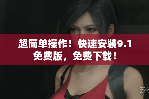 超简单操作！快速安装9.1免费版，免费下载！