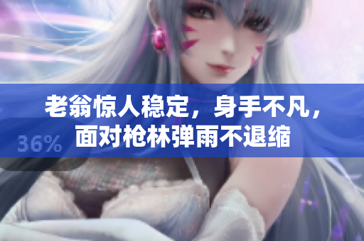 老翁惊人稳定，身手不凡，面对枪林弹雨不退缩