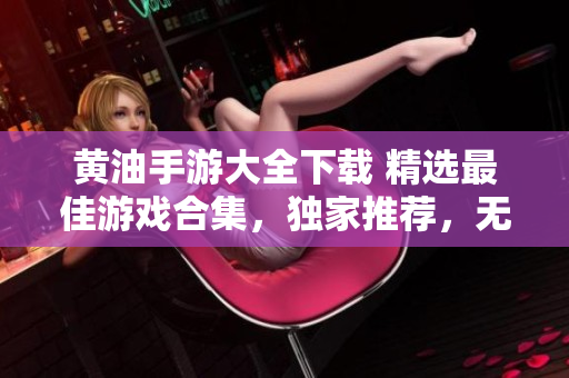 黄油手游大全下载 精选最佳游戏合集，独家推荐，无需付费立即畅玩！