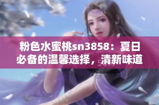粉色水蜜桃sn3858：夏日必备的温馨选择，清新味道引人入胜