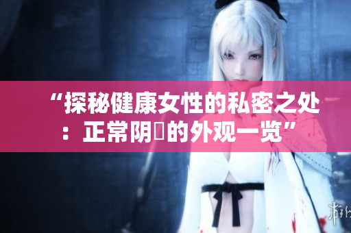 “探秘健康女性的私密之处：正常阴脣的外观一览”