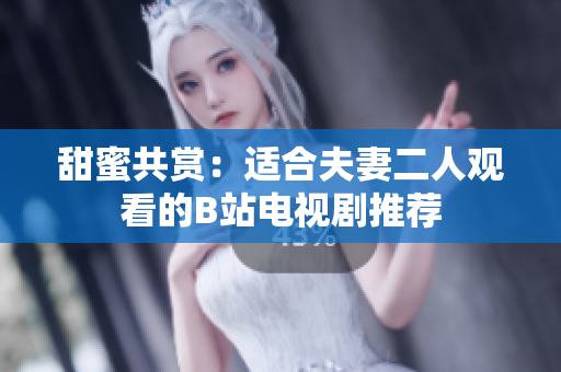 甜蜜共赏：适合夫妻二人观看的B站电视剧推荐