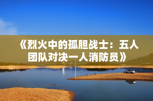 《烈火中的孤胆战士：五人团队对决一人消防员》