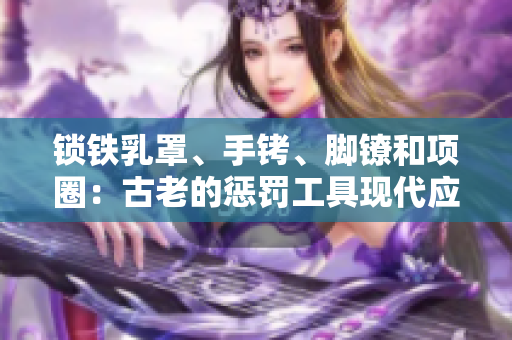 锁铁乳罩、手铐、脚镣和项圈：古老的惩罚工具现代应用