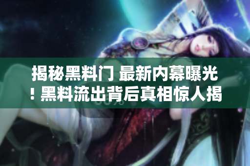 揭秘黑料门 最新内幕曝光! 黑料流出背后真相惊人揭示!