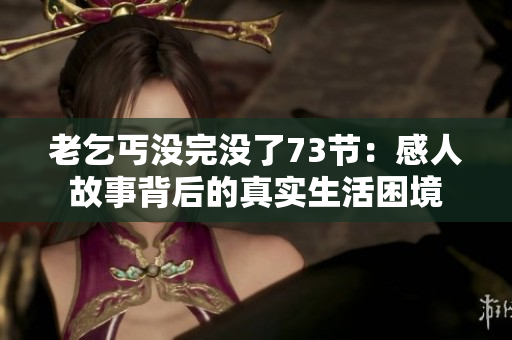 老乞丐没完没了73节：感人故事背后的真实生活困境