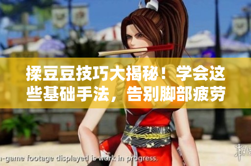 揉豆豆技巧大揭秘！学会这些基础手法，告别脚部疲劳与不适！