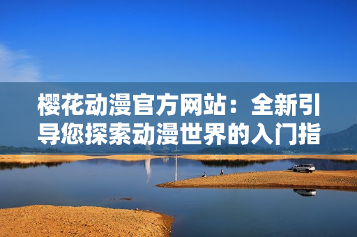 樱花动漫官方网站：全新引导您探索动漫世界的入门指南