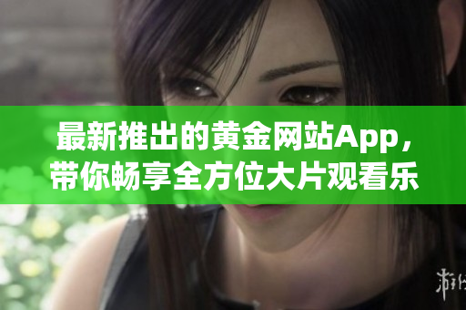 最新推出的黄金网站App，带你畅享全方位大片观看乐趣